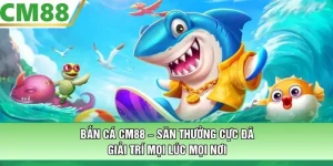 Bắn Cá CM88 – Săn Thưởng Cực Đã, Giải Trí Mọi Lúc Mọi Nơi