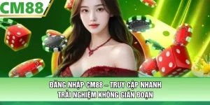 Đăng Nhập CM88 – Truy Cập Nhanh, Trải Nghiệm Không Gián Đoạn