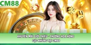 Khuyến Mãi Giới Thiệu - Thưởng Hoa Hồng Cực Khủng Tại CM88