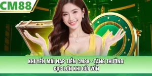 Khuyến Mãi Nạp Tiền CM88 - Tặng Thưởng Cực Lớn Khi Gửi Vốn