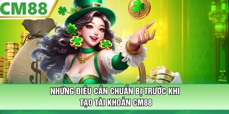 Những điều cần chuẩn bị trước khi tạo tài khoản CM88