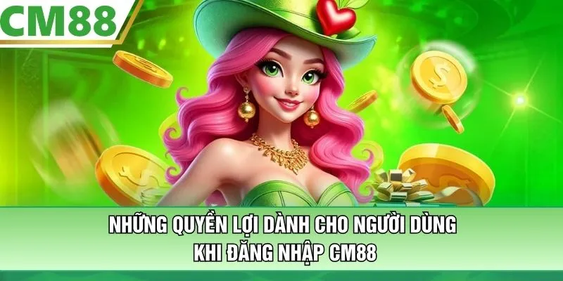 Những quyền lợi dành cho người dùng khi đăng nhập CM88