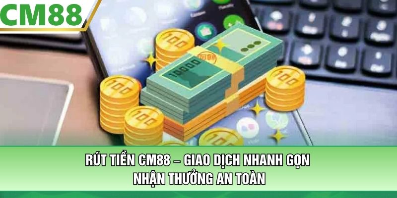 Rút Tiền CM88 – Giao Dịch Nhanh Gọn, Nhận Thưởng An Toàn