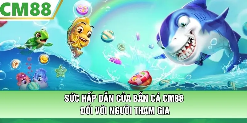 Sức hấp dẫn của bắn cá CM88 đối với người tham gia